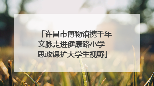 许昌市博物馆携千年文脉走进健康路小学 思政课扩大学生视野