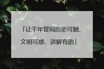 让千年晋祠历史可触、文明可感、讲解有韵