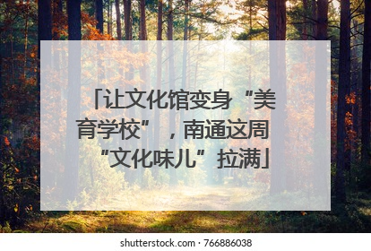 让文化馆变身“美育学校”，南通这周“文化味儿”拉满