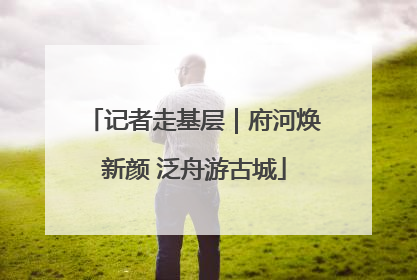记者走基层｜府河焕新颜 泛舟游古城