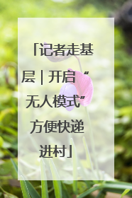 记者走基层｜开启“无人模式” 方便快递进村
