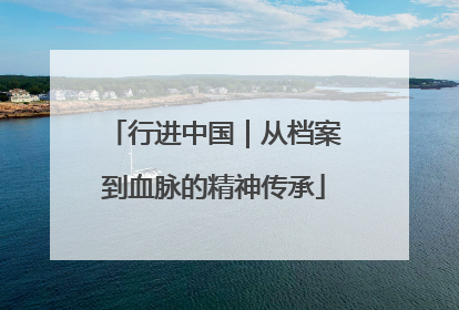 行进中国｜从档案到血脉的精神传承