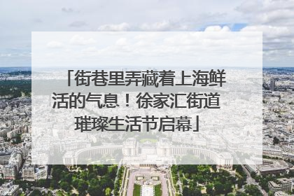 街巷里弄藏着上海鲜活的气息！徐家汇街道璀璨生活节启幕