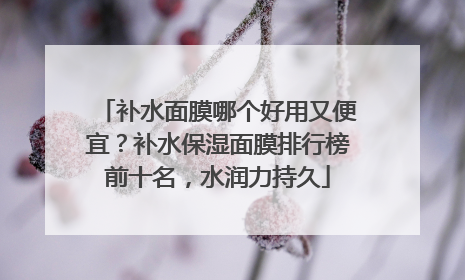 补水面膜哪个好用又便宜？补水保湿面膜排行榜前十名，水润力持久