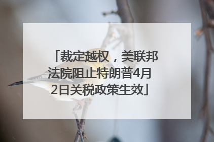 裁定越权，美联邦法院阻止特朗普4月2日关税政策生效