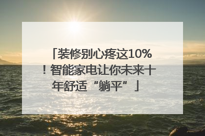 装修别心疼这10%！智能家电让你未来十年舒适“躺平”