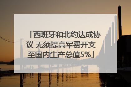 西班牙和北约达成协议 无须提高军费开支至国内生产总值5%