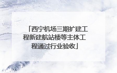 西宁机场三期扩建工程新建航站楼等主体工程通过行业验收