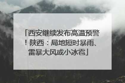 西安继续发布高温预警！陕西：局地短时暴雨、雷暴大风或小冰雹