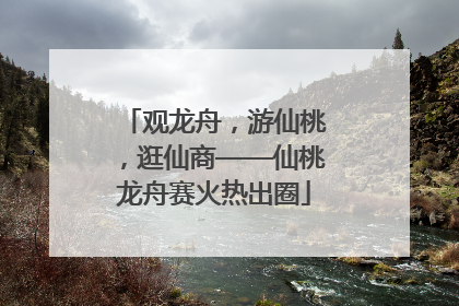 观龙舟，游仙桃，逛仙商——仙桃龙舟赛火热出圈
