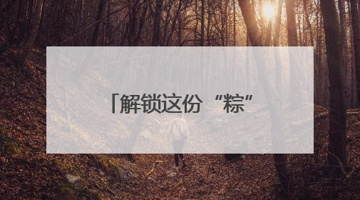 解锁这份“粽”味香气，让端午的滋味更山东！
