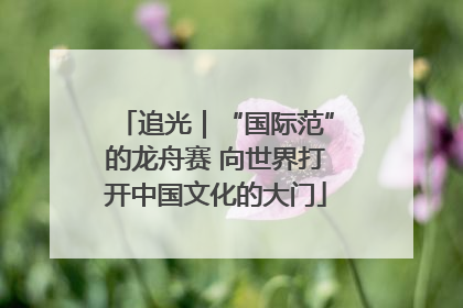 追光｜“国际范”的龙舟赛 向世界打开中国文化的大门