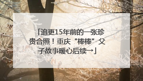 追更15年前的一张珍贵合照！重庆“棒棒”父子故事暖心后续→