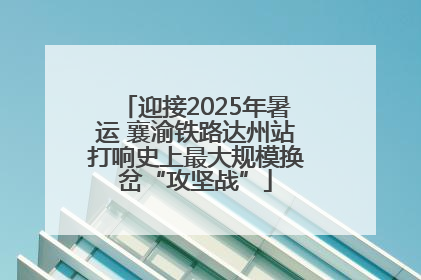 迎接2025年暑运 襄渝铁路达州站打响史上最大规模换岔“攻坚战”