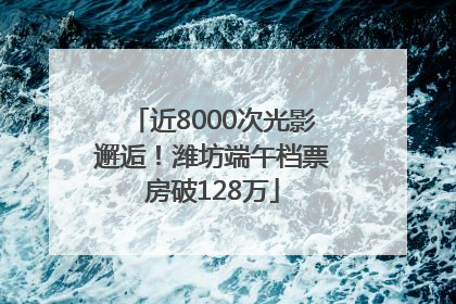 近8000次光影邂逅！潍坊端午档票房破128万