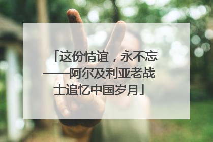 这份情谊，永不忘——阿尔及利亚老战士追忆中国岁月
