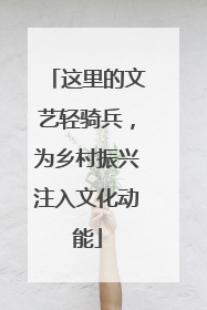 这里的文艺轻骑兵，为乡村振兴注入文化动能