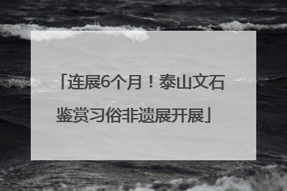 连展6个月！泰山文石鉴赏习俗非遗展开展
