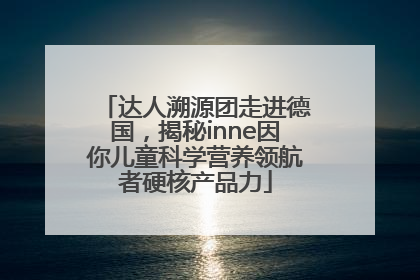 达人溯源团走进德国，揭秘inne因你儿童科学营养领航者硬核产品力