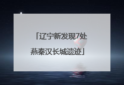 辽宁新发现7处燕秦汉长城遗迹