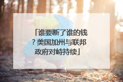 谁要断了谁的钱？美国加州与联邦政府对峙持续