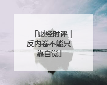 财经时评｜反内卷不能只靠自觉