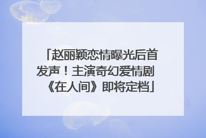 赵丽颖恋情曝光后首发声！主演奇幻爱情剧《在人间》即将定档