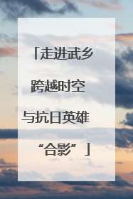 走进武乡 跨越时空与抗日英雄“合影”