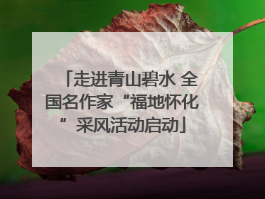 走进青山碧水 全国名作家“福地怀化”采风活动启动