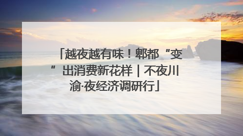 越夜越有味！郫都“变”出消费新花样｜不夜川渝·夜经济调研行