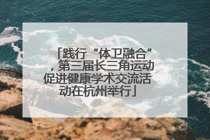 践行“体卫融合”，第三届长三角运动促进健康学术交流活动在杭州举行