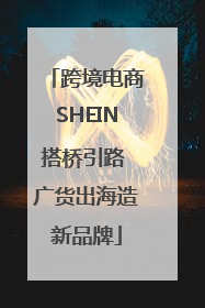 跨境电商SHEIN搭桥引路 广货出海造新品牌