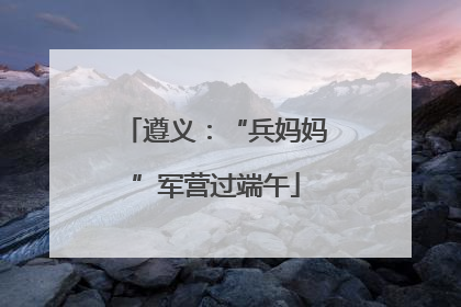 遵义：“兵妈妈”军营过端午