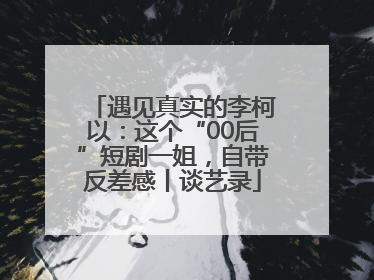 遇见真实的李柯以：这个“00后”短剧一姐，自带反差感丨谈艺录