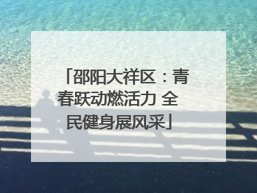 邵阳大祥区：青春跃动燃活力 全民健身展风采