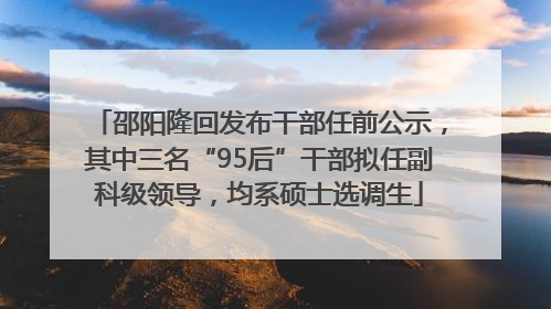 邵阳隆回发布干部任前公示，其中三名“95后”干部拟任副科级领导，均系硕士选调生