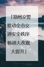 郑州交警推动全市交通安全秩序畅通大改观大提升