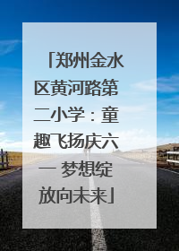 郑州金水区黄河路第二小学：童趣飞扬庆六一 梦想绽放向未来