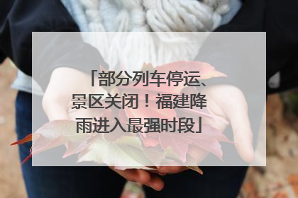 部分列车停运、景区关闭！福建降雨进入最强时段