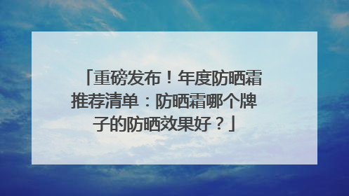 重磅发布！年度防晒霜推荐清单：防晒霜哪个牌子的防晒效果好？