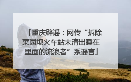 重庆辟谣：网传“拆除菜园坝火车站未清出睡在里面的流浪者”系谣言