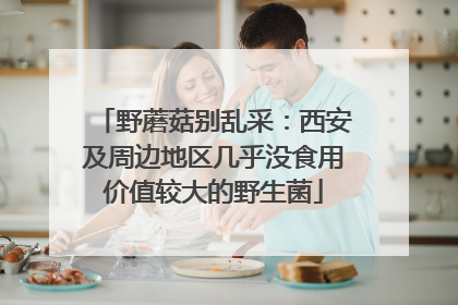 野蘑菇别乱采：西安及周边地区几乎没食用价值较大的野生菌
