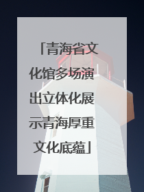 青海省文化馆多场演出立体化展示青海厚重文化底蕴