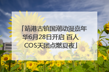 靖港古镇国潮动漫嘉年华6月28日开启 百人COS天团点燃夏夜