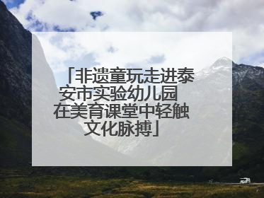 非遗童玩走进泰安市实验幼儿园 在美育课堂中轻触文化脉搏