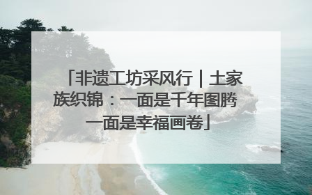 非遗工坊采风行｜土家族织锦：一面是千年图腾 一面是幸福画卷