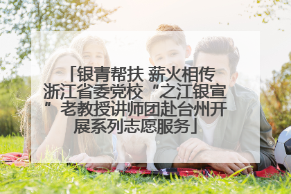 银青帮扶 薪火相传 浙江省委党校“之江银宣”老教授讲师团赴台州开展系列志愿服务