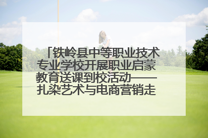 铁岭县中等职业技术专业学校开展职业启蒙教育送课到校活动——扎染艺术与电商营销走进熊官屯镇中心小学
