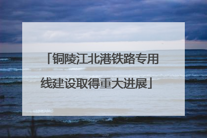 铜陵江北港铁路专用线建设取得重大进展