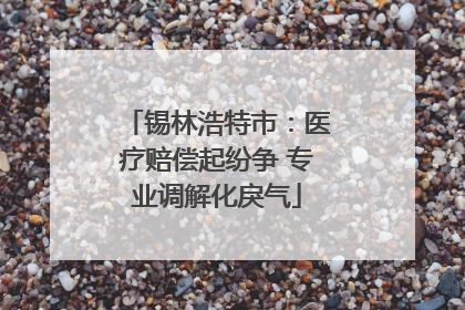 锡林浩特市：医疗赔偿起纷争 专业调解化戾气